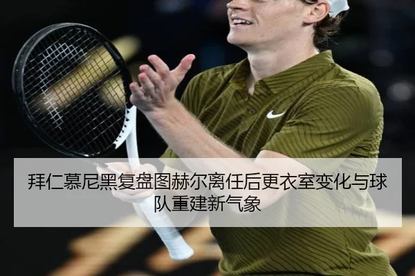 拜仁慕尼黑复盘图赫尔离任后更衣室变化与球队重建新气象