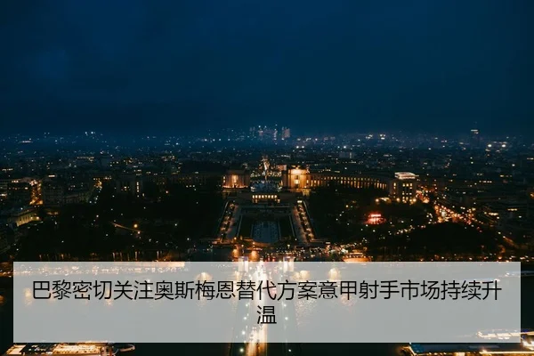 巴黎密切关注奥斯梅恩替代方案意甲射手市场持续升温