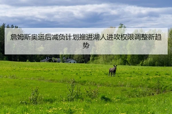 詹姆斯奥运后减负计划推进湖人进攻权限调整新趋势