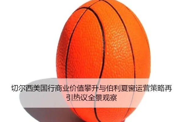 切尔西美国行商业价值攀升与伯利夏窗运营策略再引热议全景观察