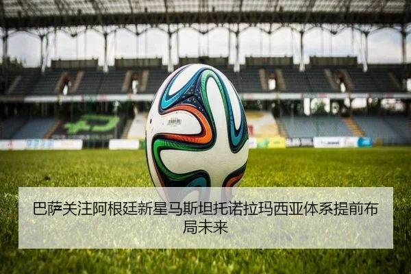 巴萨关注阿根廷新星马斯坦托诺拉玛西亚体系提前布局未来